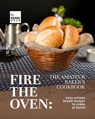 Fire the Oven: The Amateur Baker's Cookbook: Easy Artisan Bread Recipes to Make at Home