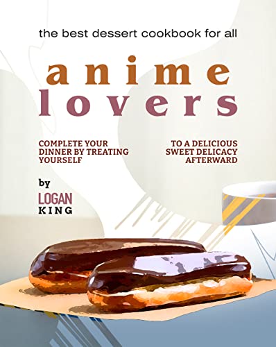 The Best Dessert Cookbook for All Anime Lovers: Complete Your Dinner by Treating Yourself