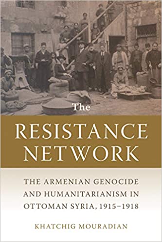 The Resistance Network: The Armenian Genocide and Humanitarianism in Ottoman Syria, 1915-1918