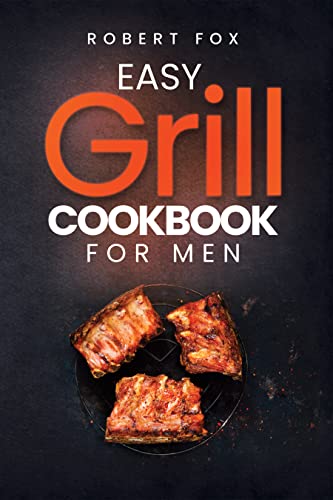 Easy Grill Cookbook for Men: Grill the Best Barbecue Ever That will Make Your Family's Mouth Water