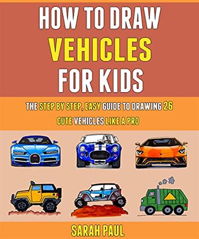How To Draw Vehicles For Kids: The Step By Step, Easy Guide To Drawing 26 Cute Vehicles Like A Pro.