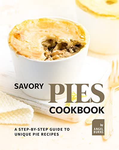 Savory Pies Cookbook: A Step by Step Guide to Unique Pie Recipes