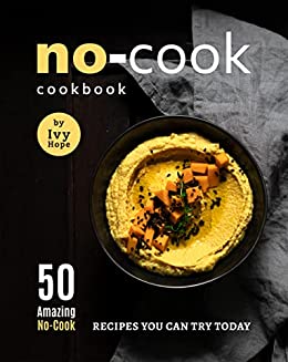 No Cook Cookbook: 50 Amazing No Cook Recipes You Can Try Today