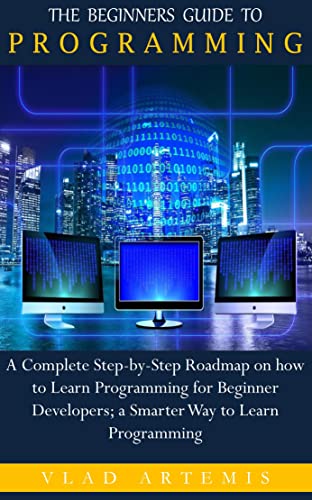 The Beginners Guide To Programming: A Complete Step By Step Roadmap On How To Learn Programming