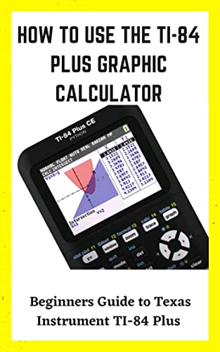 How To Use The Ti 84 Plus Graphic Calculator: Beginners Guide To Texas Instrument Ti 84 Plus Graphing Calculator