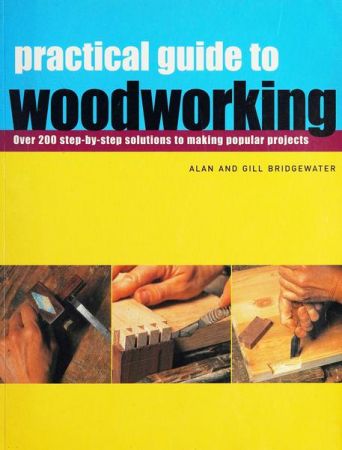 Practical Guide to Woodworking: Over 200 Step by step Solutions to Making Popular Projects