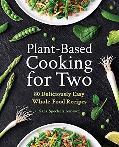 Plant Based Cooking for Two: 80 Deliciously Easy Whole Food Recipes