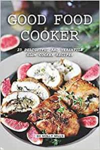 Good Food Cooker: 25 Delightful and Versatile Slow Cooker Recipes