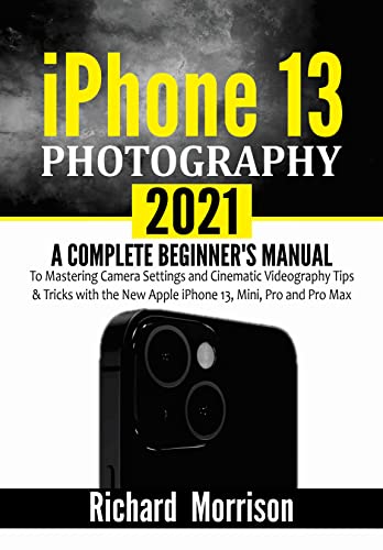 iPhone 13 Photography 2021 : A Complete Beginner's Manual to Mastering Camera Settings and Cinematic Videography Tips & Tricks