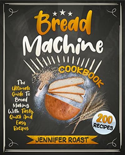 Bread Machine Cookbook : The Ultimate Guide To Bread Making With 200 Tasty, Quick And Easy Recipes