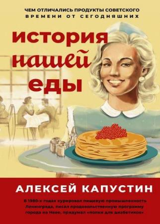 Алексей Капустин История нашей еды. Чем отличались продукты советского времени от сегодняшних