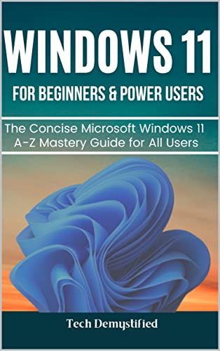 WINDOWS 11 FOR BEGINNERS & POWER USERS: The Concise Microsoft Windows 11 A Z Mastery Guide for All Users