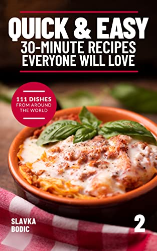 Quick And Easy 30 minute Recipes Everyone Will Love 2: 111 Dishes From All Around The World