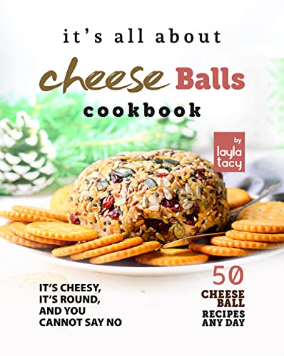 It's All About Cheese Balls Cookbook: It's Cheesy, It's Round, And You Cannot Say No - 50 Cheese Ball Recipes Any Day