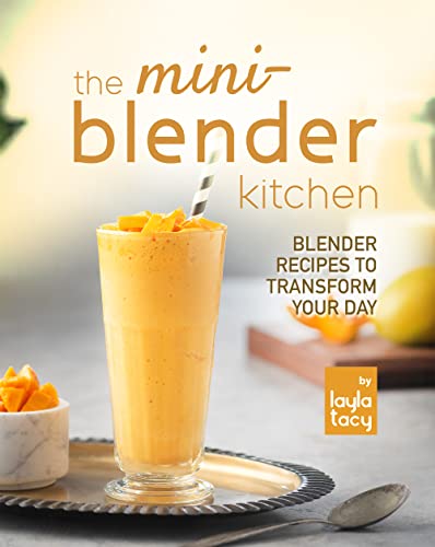 The Mini Blender Kitchen: Blender Recipes to Transform Your Day