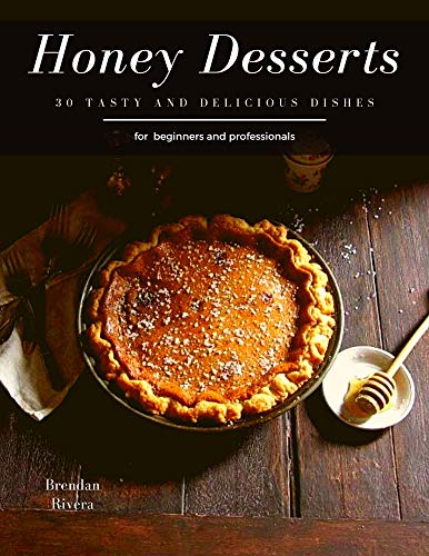 Honey Desserts: 30 tasty and delicious dishes for beginners and professionals