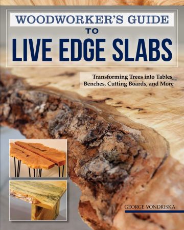 Woodworker's Guide to Live Edge Slabs: Transforming Trees into Tables, Benches, Cutting Boards, and More