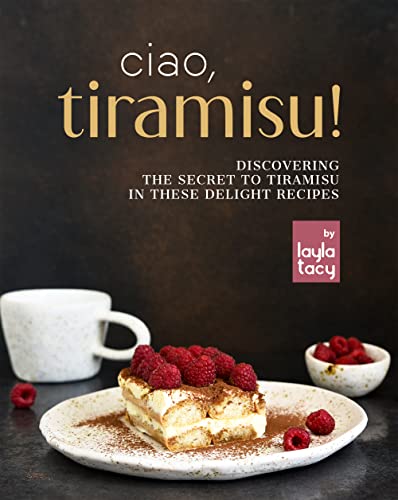 Ciao, Tiramisu!: Discovering the Secret to Tiramisu in 25 Recipes