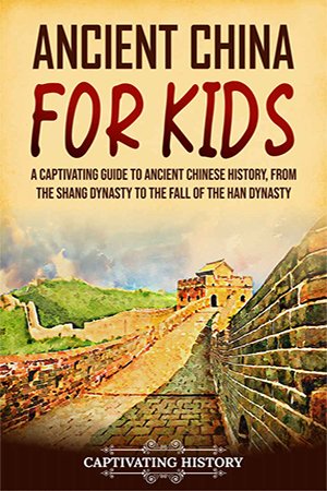 Ancient China for Kids: A Captivating Guide to Ancient Chinese History, from the Shang Dynasty to the Fall of the Han Dynasty