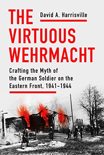 The Virtuous Wehrmacht: Crafting the Myth of the German Soldier on the Eastern Front, 1941 1944
