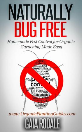 Naturally Bug Free: Homemade Pest Control for Organic Gardening Made Easy (Organic Gardening Beginners Planting Guides)