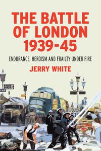 The Battle of London 1939 45: Endurance, Heroism and Frailty Under Fire