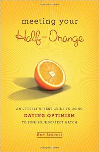 Meeting Your Half Orange: An Utterly Upbeat Guide to Using Dating Optimism to Find Your Perfect Match