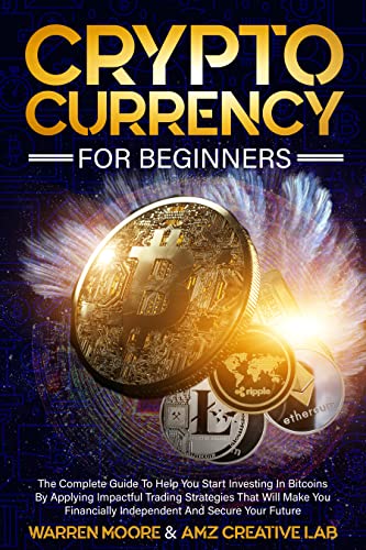 Cryptocurrency For Beginners: The Complete Guide To Help You Start Investing In Bitcoins
