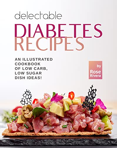 Delectable Diabetes Recipes: An Illustrated Cookbook of Low Carb, Low Sugar Dish Ideas!