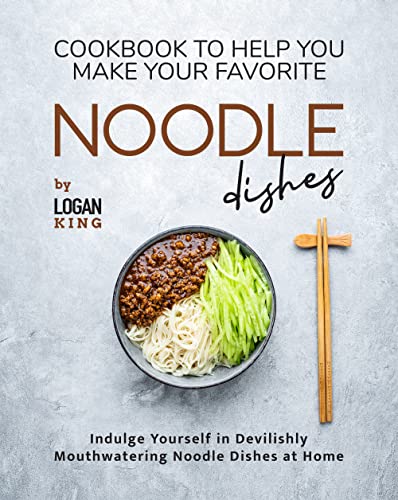 Cookbook To Help You Make Your Favorite Noodle Dishes: Indulge Yourself in Devilishly Mouthwatering Noodle Dishes at Home