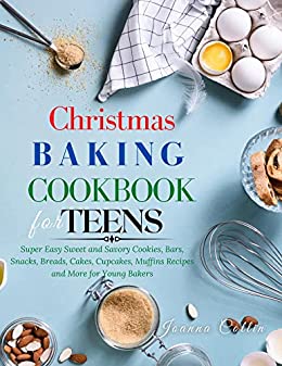 Christmas Baking Cookbook for Teens: Super Easy Sweet and Savory Cookies, Bars, Snacks, Breads, Cakes, Cupcakes, Muffins Recipes