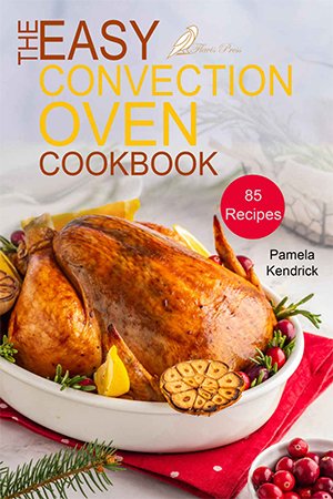 The Easy Convection Oven Cookbook: 85 Easy, Quick & Delicious Recipes For Any Convection Oven