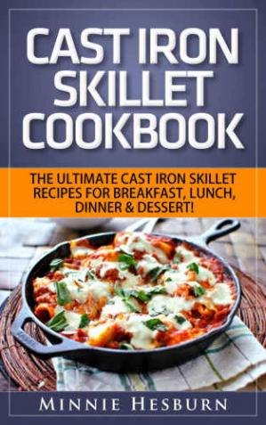 Cast Iron Skillet Cookbook: The Ultimate Under 30 Minutes Cast Iron Skillet Recipes for Breakfast, Lunch, Dinner & Dessert!