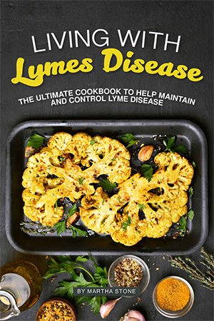 Living with Lymes Disease: The Ultimate Cookbook to Help Maintain and Control Lyme Disease