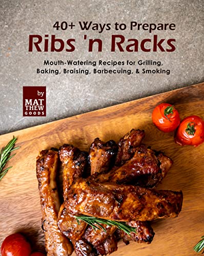 40+ Ways to Prepare Ribs 'n Racks: Mouth Watering Recipes for Grilling, Baking, Braising, Barbecuing, & Smoking