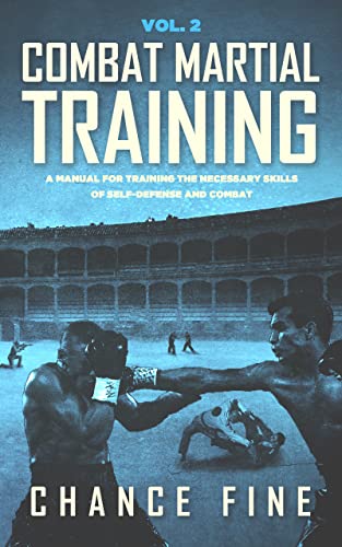 Combat Martial Training: A manual for training the necessary skills of self defense and combat. (Combat Martial Arts Book 2)