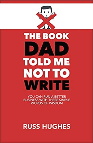 The Book Dad Told Me Not To Write: You can run a better business with these simple words of wisdom