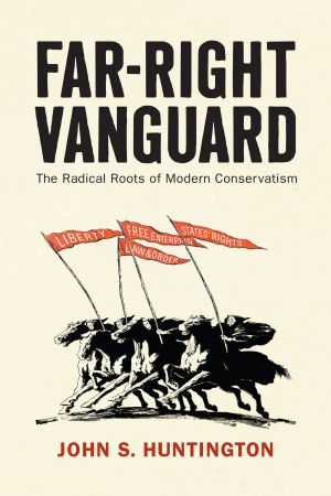 Far Right Vanguard: The Radical Roots of Modern Conservatism (Politics and Culture in Modern America)