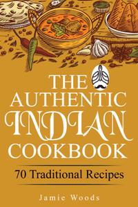 The Authentic Indian Cookbook : 70 Traditional Indian Dishes