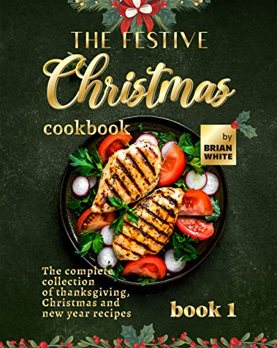 The Festive Christmas Cookbook   Book 1: The Complete Collection of Thanksgiving, Christmas and New Year Recipes