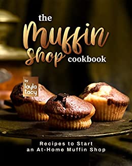 The Muffin Shop Cookbook: Recipes to Start an At Home Muffin Shop