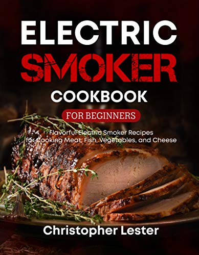 Electric Smoker Cookbook for Beginners: Flavorful Electric Smoker Recipes for Cooking Meat, Fish, Vegetables, and Cheese