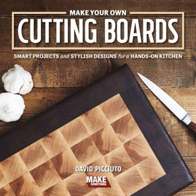 Make Your Own Cutting Boards: Smart Projects Stylish Designs for a Hands On Kitchen
