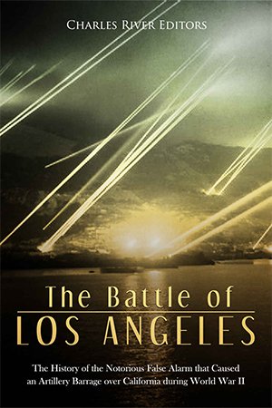 The Battle of Los Angeles: The History of the Notorious False Alarm that Caused an Artillery Barrage over California