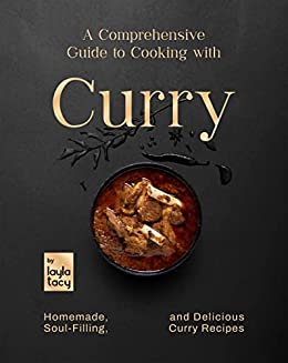 A Comprehensive Guide to Cooking with Curry: Homemade, Soul Filling, And Delicious Curry Meals