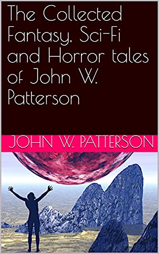 The Collected Fantasy, Sci Fi and Horror tales of John W. Patterson