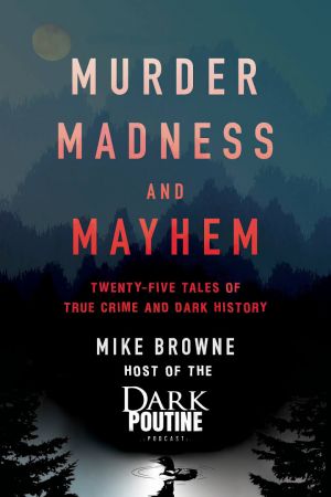 Murder, Madness and Mayhem: Twenty Five Tales of True Crime and Dark History