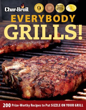 Char Broil Everybody Grills!: 200 Prize Worthy Recipes to Put Sizzle on Your Grill