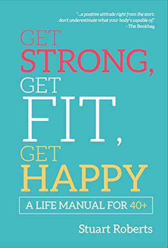 Get Strong, Get Fit, Get Happy: A life Manual for 40+