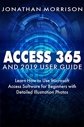 Access 365 And 2019 User Guide: Learn How to Use Microsoft Access Software for Beginners with Detailed Illustration Photos
